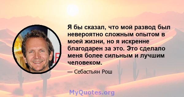 Я бы сказал, что мой развод был невероятно сложным опытом в моей жизни, но я искренне благодарен за это. Это сделало меня более сильным и лучшим человеком.