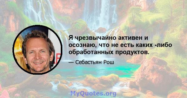 Я чрезвычайно активен и осознаю, что не есть каких -либо обработанных продуктов.