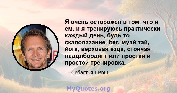 Я очень осторожен в том, что я ем, и я тренируюсь практически каждый день, будь то скалолазание, бег, муай тай, йога, верховая езда, стоячая паддлбординг или простая и простой тренировка.