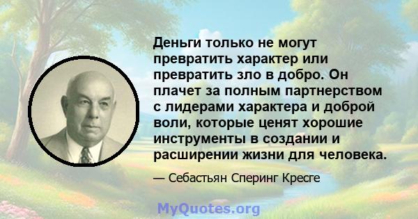 Деньги только не могут превратить характер или превратить зло в добро. Он плачет за полным партнерством с лидерами характера и доброй воли, которые ценят хорошие инструменты в создании и расширении жизни для человека.