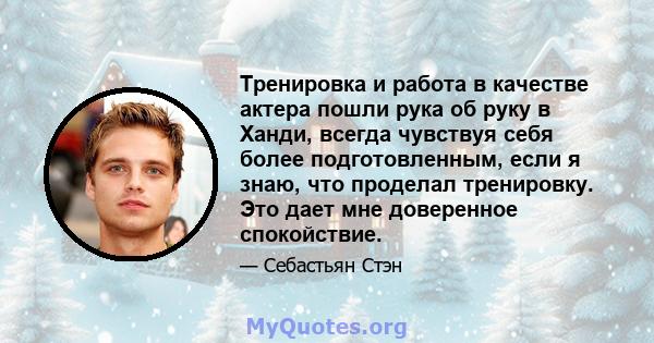 Тренировка и работа в качестве актера пошли рука об руку в Ханди, всегда чувствуя себя более подготовленным, если я знаю, что проделал тренировку. Это дает мне доверенное спокойствие.