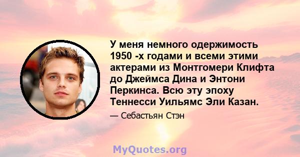 У меня немного одержимость 1950 -х годами и всеми этими актерами из Монтгомери Клифта до Джеймса Дина и Энтони Перкинса. Всю эту эпоху Теннесси Уильямс Эли Казан.