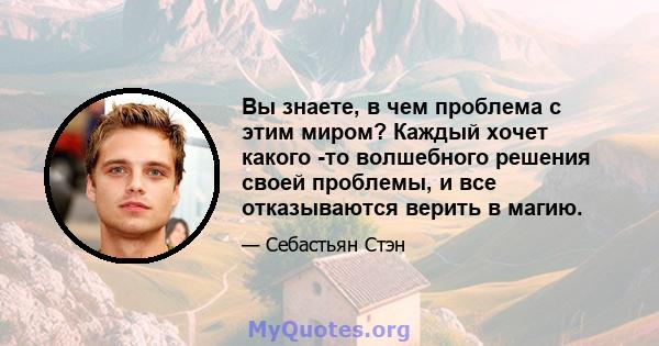 Вы знаете, в чем проблема с этим миром? Каждый хочет какого -то волшебного решения своей проблемы, и все отказываются верить в магию.