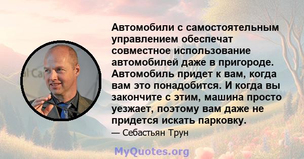 Автомобили с самостоятельным управлением обеспечат совместное использование автомобилей даже в пригороде. Автомобиль придет к вам, когда вам это понадобится. И когда вы закончите с этим, машина просто уезжает, поэтому