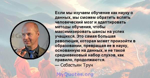 Если мы изучаем обучение как науку о данных, мы сможем обратить вспять человеческий мозг и адаптировать методы обучения, чтобы максимизировать шансы на успех учащихся. Это самая большая революция, которая может