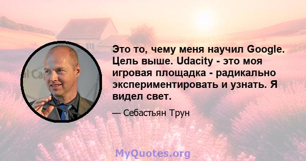 Это то, чему меня научил Google. Цель выше. Udacity - это моя игровая площадка - радикально экспериментировать и узнать. Я видел свет.