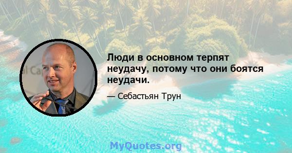 Люди в основном терпят неудачу, потому что они боятся неудачи.