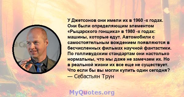 У Джетсонов они имели их в 1960 -х годах. Они были определяющим элементом «Рыцарского гонщика» в 1980 -х годах: машины, которые едут. Автомобили с самостоятельным вождением появляются в бесчисленных фильмах научной