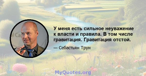 У меня есть сильное неуважение к власти и правила. В том числе гравитация. Гравитация отстой.