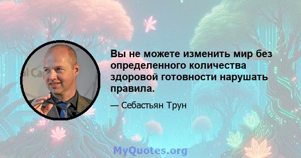 Вы не можете изменить мир без определенного количества здоровой готовности нарушать правила.