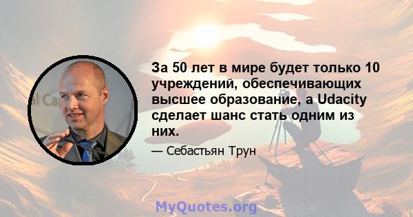 За 50 лет в мире будет только 10 учреждений, обеспечивающих высшее образование, а Udacity сделает шанс стать одним из них.