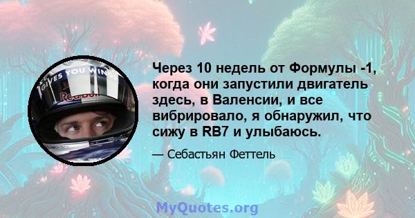 Через 10 недель от Формулы -1, когда они запустили двигатель здесь, в Валенсии, и все вибрировало, я обнаружил, что сижу в RB7 и улыбаюсь.