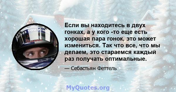 Если вы находитесь в двух гонках, а у кого -то еще есть хорошая пара гонок, это может измениться. Так что все, что мы делаем, это стараемся каждый раз получать оптимальные.