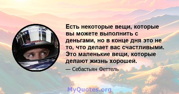 Есть некоторые вещи, которые вы можете выполнить с деньгами, но в конце дня это не то, что делает вас счастливыми. Это маленькие вещи, которые делают жизнь хорошей.