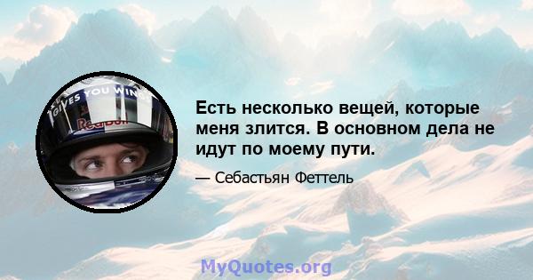 Есть несколько вещей, которые меня злится. В основном дела не идут по моему пути.