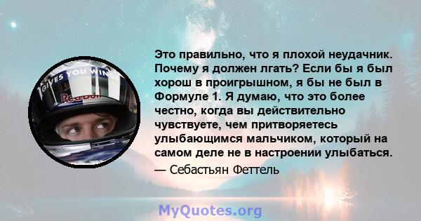 Это правильно, что я плохой неудачник. Почему я должен лгать? Если бы я был хорош в проигрышном, я бы не был в Формуле 1. Я думаю, что это более честно, когда вы действительно чувствуете, чем притворяетесь улыбающимся