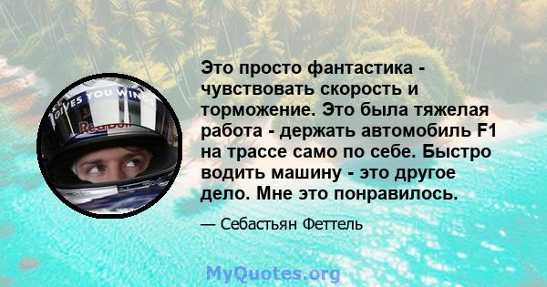 Это просто фантастика - чувствовать скорость и торможение. Это была тяжелая работа - держать автомобиль F1 на трассе само по себе. Быстро водить машину - это другое дело. Мне это понравилось.