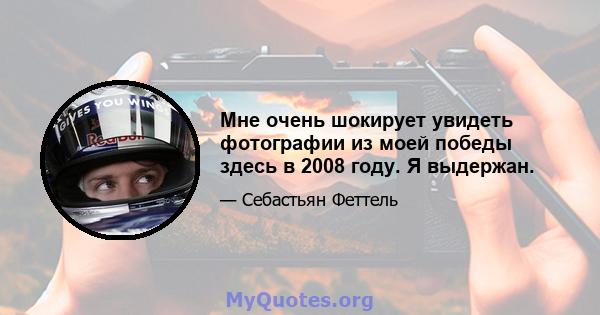 Мне очень шокирует увидеть фотографии из моей победы здесь в 2008 году. Я выдержан.