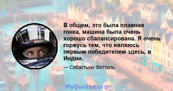 В общем, это была плавная гонка, машина была очень хорошо сбалансирована. Я очень горжусь тем, что являюсь первым победителем здесь, в Индии.