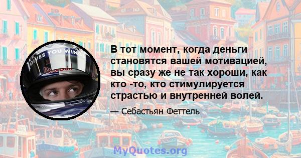 В тот момент, когда деньги становятся вашей мотивацией, вы сразу же не так хороши, как кто -то, кто стимулируется страстью и внутренней волей.