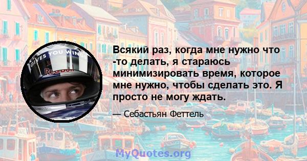 Всякий раз, когда мне нужно что -то делать, я стараюсь минимизировать время, которое мне нужно, чтобы сделать это. Я просто не могу ждать.