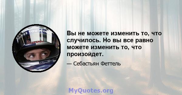 Вы не можете изменить то, что случилось. Но вы все равно можете изменить то, что произойдет.