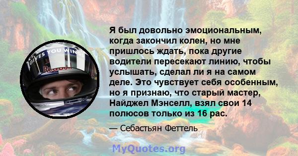 Я был довольно эмоциональным, когда закончил колен, но мне пришлось ждать, пока другие водители пересекают линию, чтобы услышать, сделал ли я на самом деле. Это чувствует себя особенным, но я признаю, что старый мастер, 