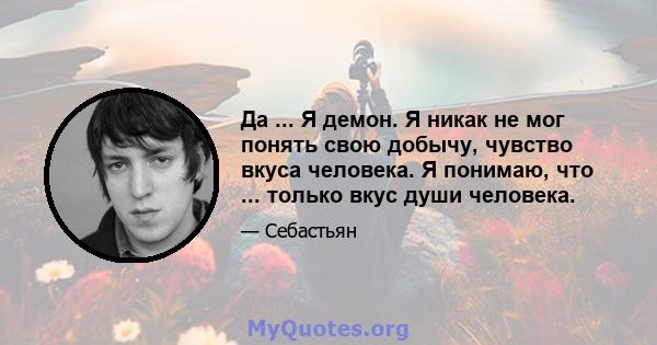 Да ... Я демон. Я никак не мог понять свою добычу, чувство вкуса человека. Я понимаю, что ... только вкус души человека.