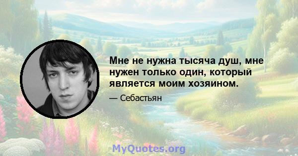 Мне не нужна тысяча душ, мне нужен только один, который является моим хозяином.