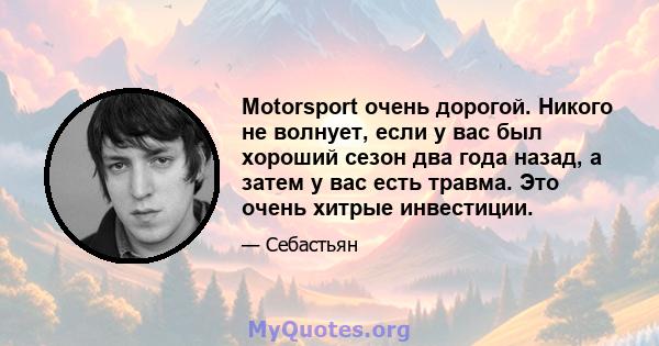 Motorsport очень дорогой. Никого не волнует, если у вас был хороший сезон два года назад, а затем у вас есть травма. Это очень хитрые инвестиции.