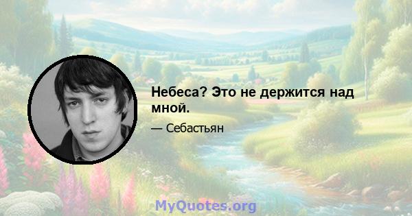 Небеса? Это не держится над мной.