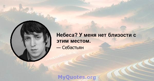 Небеса? У меня нет близости с этим местом.