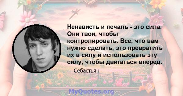 Ненависть и печаль - это сила. Они твои, чтобы контролировать. Все, что вам нужно сделать, это превратить их в силу и использовать эту силу, чтобы двигаться вперед.