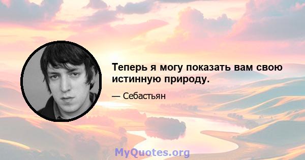 Теперь я могу показать вам свою истинную природу.