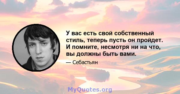 У вас есть свой собственный стиль, теперь пусть он пройдет. И помните, несмотря ни на что, вы должны быть вами.