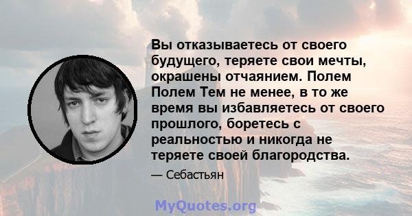 Вы отказываетесь от своего будущего, теряете свои мечты, окрашены отчаянием. Полем Полем Тем не менее, в то же время вы избавляетесь от своего прошлого, боретесь с реальностью и никогда не теряете своей благородства.