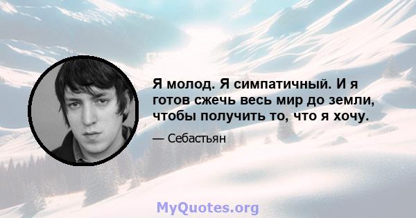 Я молод. Я симпатичный. И я готов сжечь весь мир до земли, чтобы получить то, что я хочу.