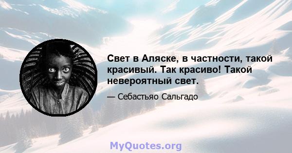 Свет в Аляске, в частности, такой красивый. Так красиво! Такой невероятный свет.