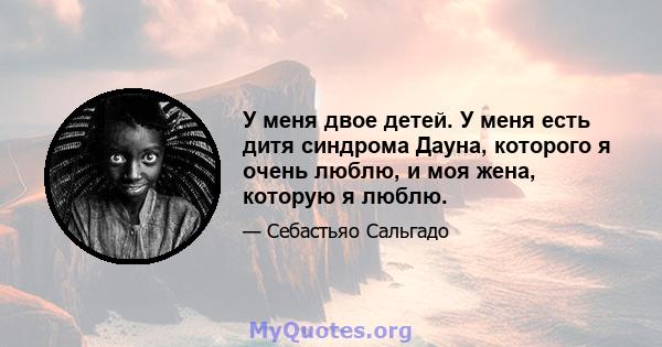 У меня двое детей. У меня есть дитя синдрома Дауна, которого я очень люблю, и моя жена, которую я люблю.