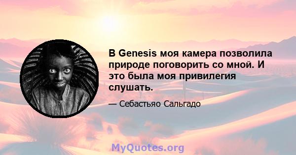 В Genesis моя камера позволила природе поговорить со мной. И это была моя привилегия слушать.