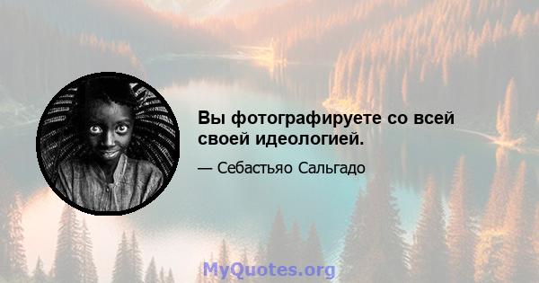 Вы фотографируете со всей своей идеологией.