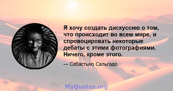 Я хочу создать дискуссию о том, что происходит во всем мире, и спровоцировать некоторые дебаты с этими фотографиями. Ничего, кроме этого.