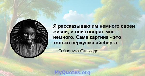 Я рассказываю им немного своей жизни, и они говорят мне немного. Сама картина - это только верхушка айсберга.