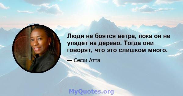 Люди не боятся ветра, пока он не упадет на дерево. Тогда они говорят, что это слишком много.