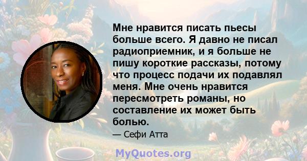 Мне нравится писать пьесы больше всего. Я давно не писал радиоприемник, и я больше не пишу короткие рассказы, потому что процесс подачи их подавлял меня. Мне очень нравится пересмотреть романы, но составление их может