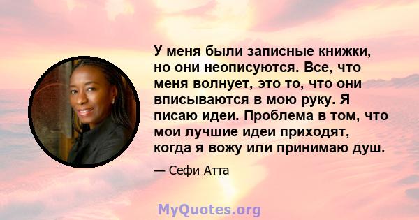 У меня были записные книжки, но они неописуются. Все, что меня волнует, это то, что они вписываются в мою руку. Я писаю идеи. Проблема в том, что мои лучшие идеи приходят, когда я вожу или принимаю душ.