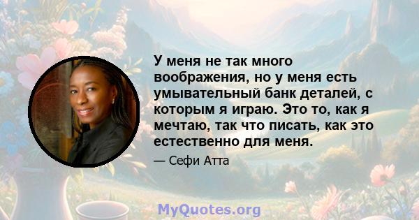 У меня не так много воображения, но у меня есть умывательный банк деталей, с которым я играю. Это то, как я мечтаю, так что писать, как это естественно для меня.