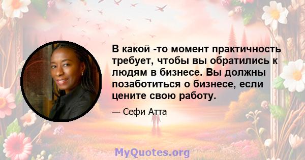 В какой -то момент практичность требует, чтобы вы обратились к людям в бизнесе. Вы должны позаботиться о бизнесе, если цените свою работу.