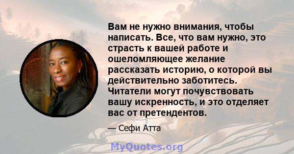 Вам не нужно внимания, чтобы написать. Все, что вам нужно, это страсть к вашей работе и ошеломляющее желание рассказать историю, о которой вы действительно заботитесь. Читатели могут почувствовать вашу искренность, и