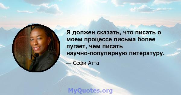 Я должен сказать, что писать о моем процессе письма более пугает, чем писать научно-популярную литературу.